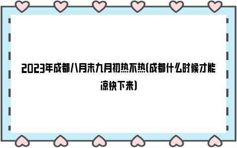 2023年成都八月末九月初热不热（成都什么时候才能凉快下来）