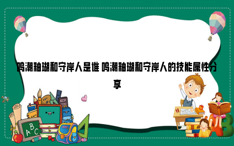 鸣潮釉瑚和守岸人是谁 鸣潮釉瑚和守岸人的技能属性分享