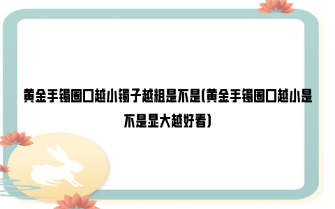 黄金手镯圈口越小镯子越粗是不是（黄金手镯圈口越小是不是显大越好看）