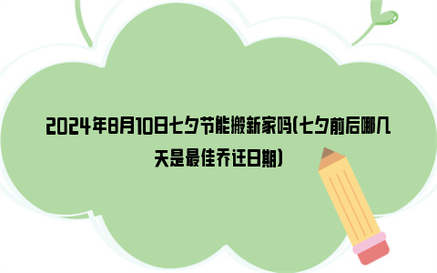 2024年8月10日七夕节能搬新家吗（七夕前后哪几天是最佳乔迁日期）