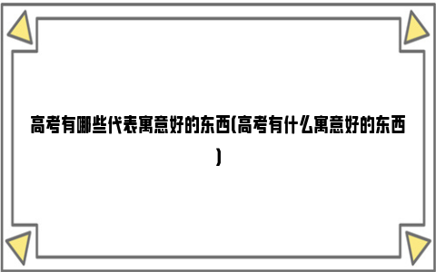 高考有哪些代表寓意好的东西（高考有什么寓意好的东西）