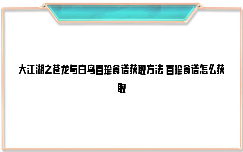 大江湖之苍龙与白鸟百珍食谱获取方法 百珍食谱怎么获取