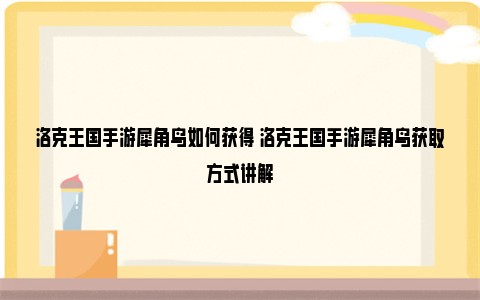 洛克王国手游犀角鸟如何获得 洛克王国手游犀角鸟获取方式讲解