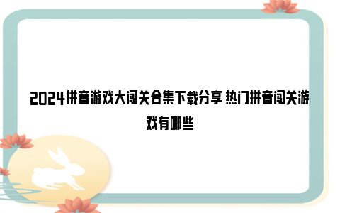 2024拼音游戏大闯关合集下载分享 热门拼音闯关游戏有哪些