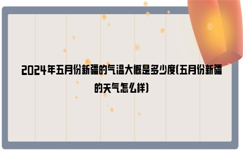 2024年五月份新疆的气温大概是多少度（五月份新疆的天气怎么样）