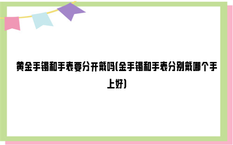 黄金手镯和手表要分开戴吗（金手镯和手表分别戴哪个手上好）