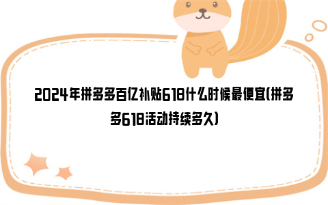 2024年拼多多百亿补贴618什么时候最便宜（拼多多618活动持续多久）