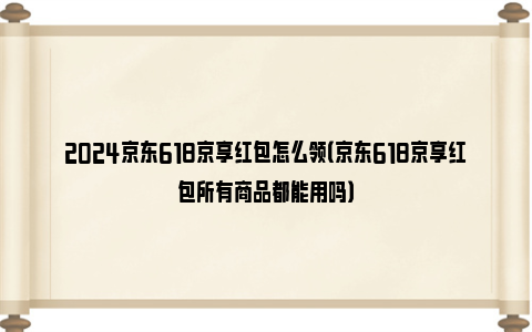 2024京东618京享红包怎么领（京东618京享红包所有商品都能用吗）