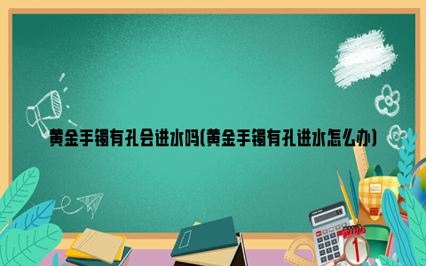 黄金手镯有孔会进水吗（黄金手镯有孔进水怎么办）