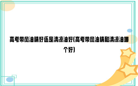 高考带风油精好还是清凉油好（高考带风油精和清凉油哪个好）