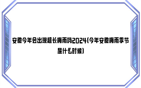 安徽今年会出现超长梅雨吗2024（今年安徽梅雨季节是什么时候）