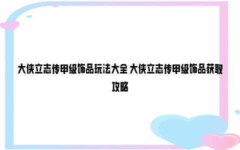 大侠立志传甲级饰品玩法大全 大侠立志传甲级饰品获取攻略