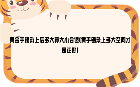 黄金手镯戴上后多大算大小合适（黄手镯戴上多大空间才是正好）