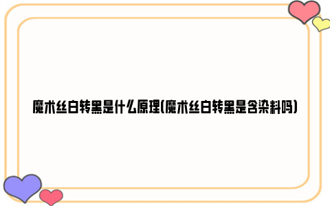 魔术丝白转黑是什么原理（魔术丝白转黑是含染料吗）