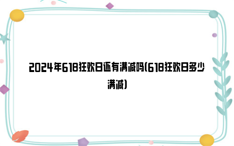 2024年618狂欢日还有满减吗（618狂欢日多少满减）