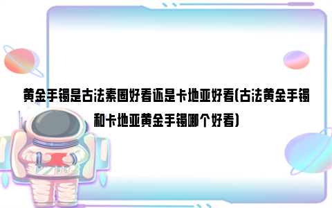 黄金手镯是古法素圈好看还是卡地亚好看（古法黄金手镯和卡地亚黄金手镯哪个好看）