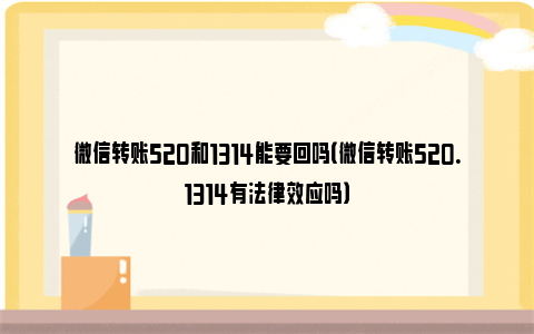 微信转账520和1314能要回吗（微信转账520.1314有法律效应吗）