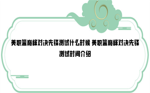 美职篮巅峰对决先锋测试什么时候 美职篮巅峰对决先锋测试时间介绍