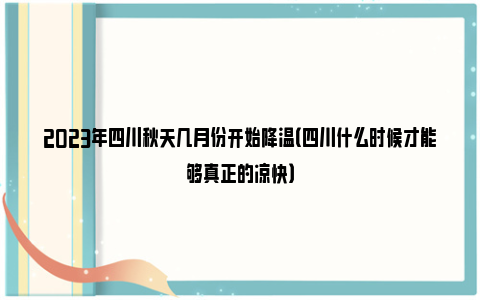 2023年四川秋天几月份开始降温（四川什么时候才能够真正的凉快）