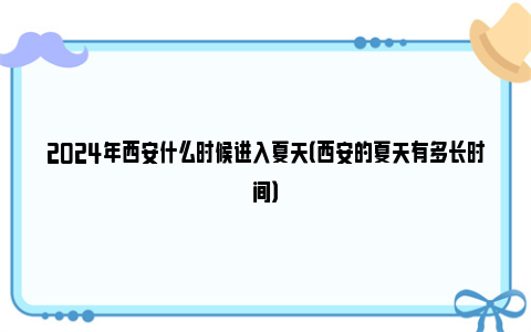 2024年西安什么时候进入夏天（西安的夏天有多长时间）