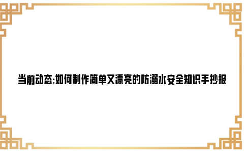 当前动态:如何制作简单又漂亮的防溺水安全知识手抄报