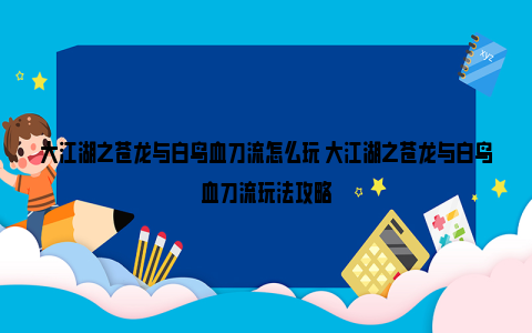 大江湖之苍龙与白鸟血刀流怎么玩 大江湖之苍龙与白鸟血刀流玩法攻略