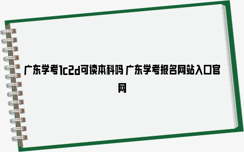 广东学考1c2d可读本科吗 广东学考报名网站入口官网