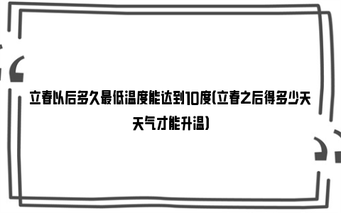 立春以后多久最低温度能达到10度（立春之后得多少天天气才能升温）