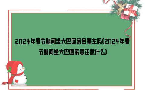 2024年春节期间坐大巴回家会塞车吗（2024年春节期间坐大巴回家要注意什么）