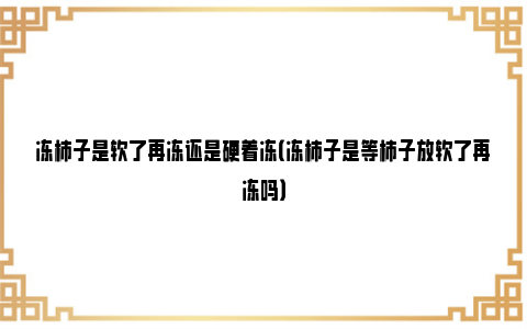 冻柿子是软了再冻还是硬着冻（冻柿子是等柿子放软了再冻吗）