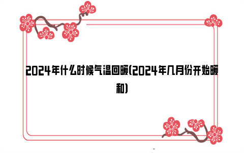 2024年什么时候气温回暖（2024年几月份开始暖和）