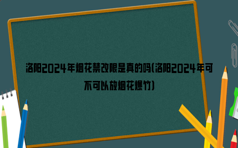 洛阳2024年烟花禁改限是真的吗（洛阳2024年可不可以放烟花爆竹）