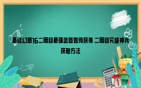 最终幻想16二周目最强武器如何获得 二周目究极神兵获取方法