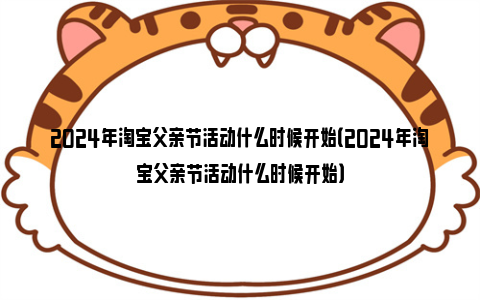 2024年淘宝父亲节活动什么时候开始（2024年淘宝父亲节活动什么时候开始）