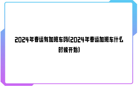 2024年春运有加班车吗（2024年春运加班车什么时候开始）