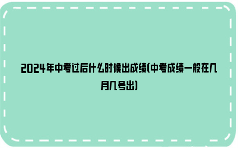 2024年中考过后什么时候出成绩（中考成绩一般在几月几号出）