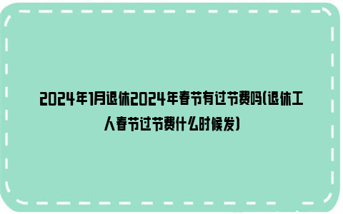 2024年1月退休2024年春节有过节费吗（退休工人春节过节费什么时候发）