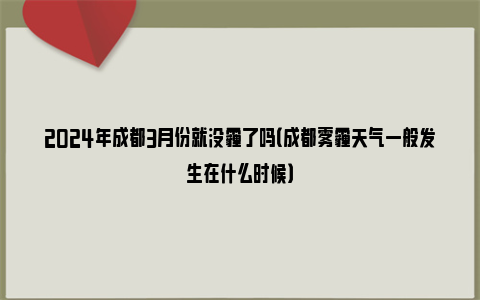 2024年成都3月份就没霾了吗（成都雾霾天气一般发生在什么时候）