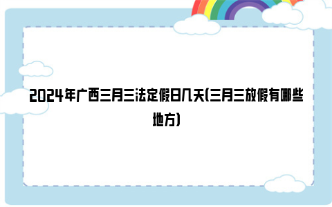 2024年广西三月三法定假日几天（三月三放假有哪些地方）