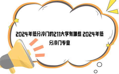 2024年低分冷门的211大学有哪些 2024年低分冷门专业