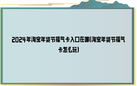 2024年淘宝年货节福气卡入口在哪（淘宝年货节福气卡怎么玩）