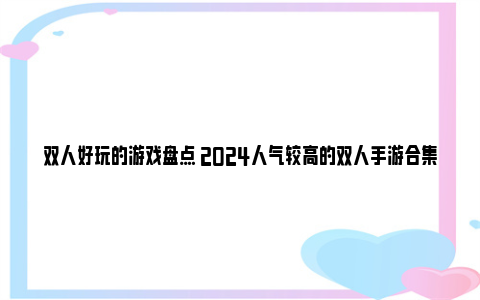 双人好玩的游戏盘点 2024人气较高的双人手游合集