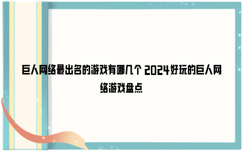 巨人网络最出名的游戏有哪几个 2024好玩的巨人网络游戏盘点