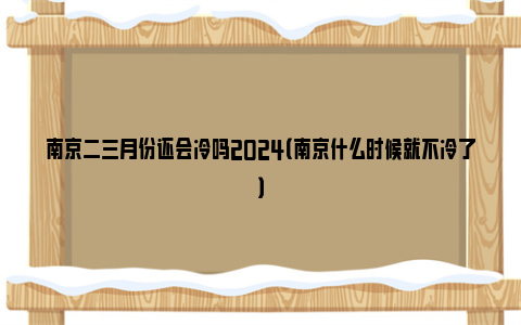 南京二三月份还会冷吗2024（南京什么时候就不冷了）