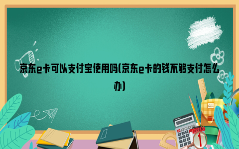 京东e卡可以支付宝使用吗（京东e卡的钱不够支付怎么办）