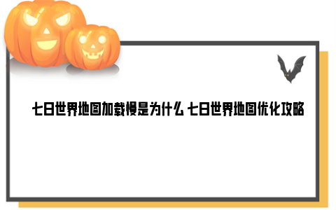 七日世界地图加载慢是为什么 七日世界地图优化攻略