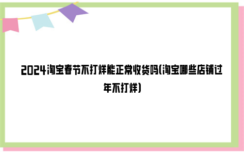 2024淘宝春节不打烊能正常收货吗（淘宝哪些店铺过年不打烊）