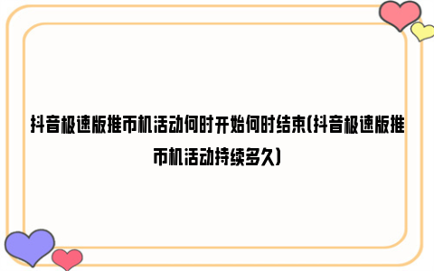 抖音极速版推币机活动何时开始何时结束（抖音极速版推币机活动持续多久）