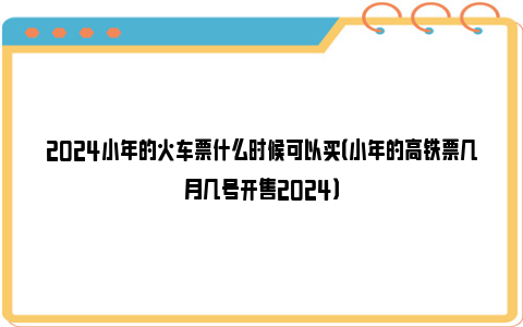 2024小年的火车票什么时候可以买（小年的高铁票几月几号开售2024）