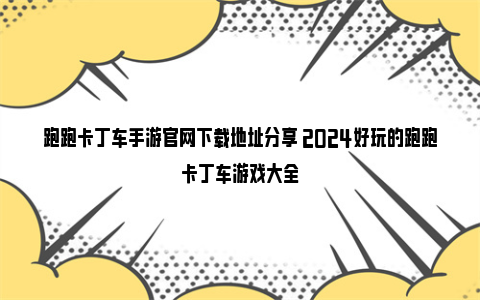 跑跑卡丁车手游官网下载地址分享 2024好玩的跑跑卡丁车游戏大全